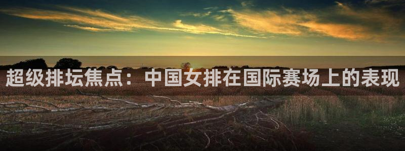 超级排坛焦点：中国女排在国际赛场上的表现