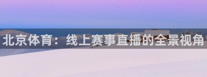 北京体育：线上赛事直播的全景视角