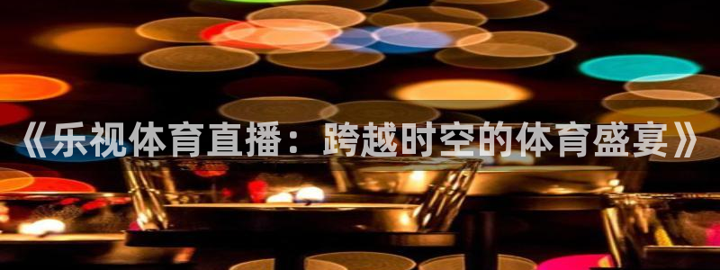 《乐视体育直播：跨越时空的体育盛宴》