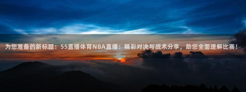 为您准备的新标题：55直播体育NBA直播：精彩对决与战术分享，助您全面理解比赛！